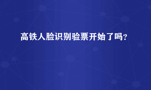 高铁人脸识别验票开始了吗？