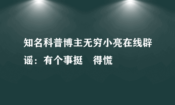 知名科普博主无穷小亮在线辟谣：有个事挺瘆得慌