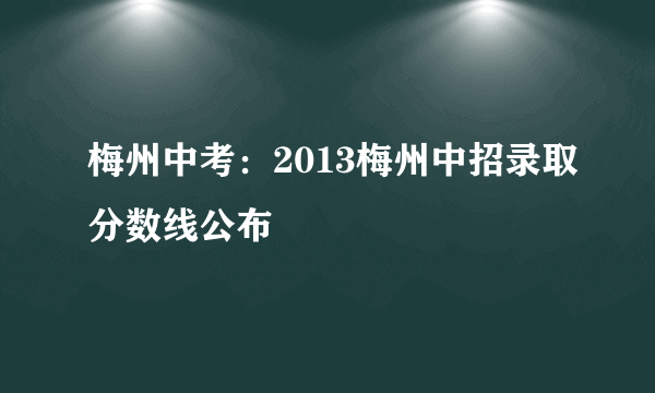 梅州中考：2013梅州中招录取分数线公布