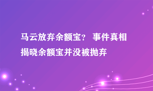 马云放弃余额宝？ 事件真相揭晓余额宝并没被抛弃
