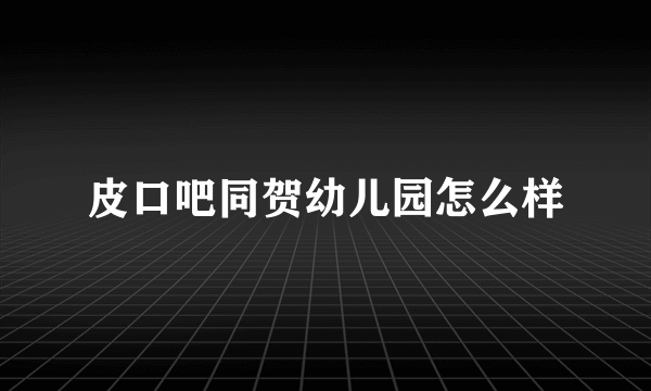 皮口吧同贺幼儿园怎么样