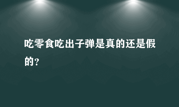 吃零食吃出子弹是真的还是假的？