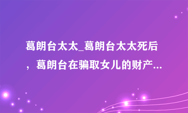 葛朗台太太_葛朗台太太死后，葛朗台在骗取女儿的财产继承权的...