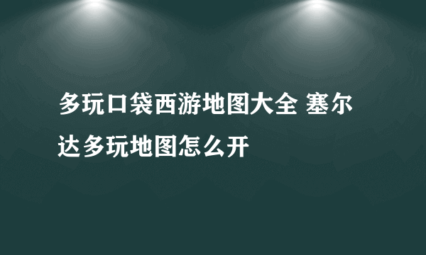 多玩口袋西游地图大全 塞尔达多玩地图怎么开