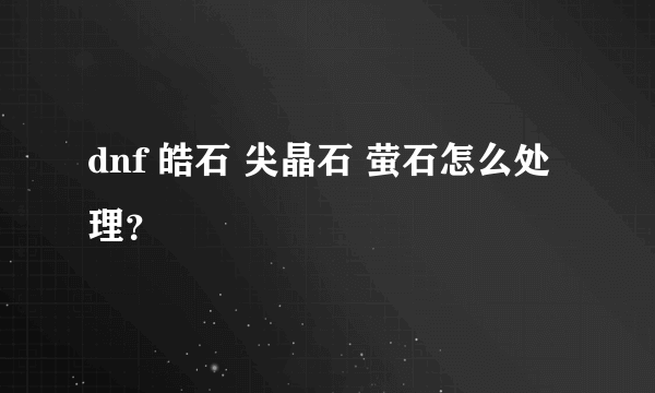 dnf 皓石 尖晶石 萤石怎么处理？