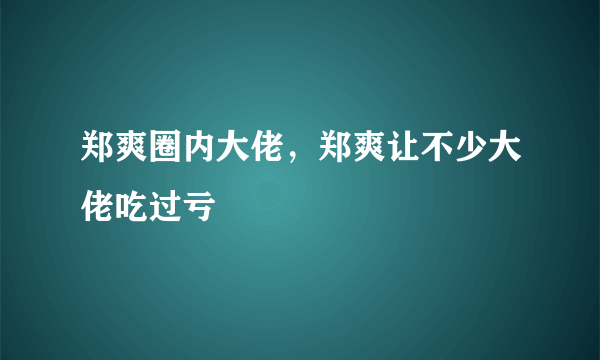 郑爽圈内大佬，郑爽让不少大佬吃过亏