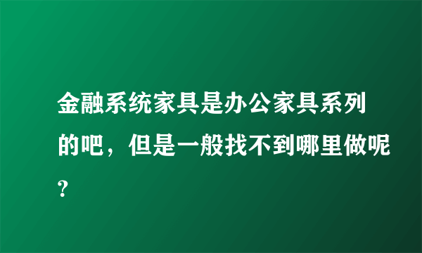 金融系统家具是办公家具系列的吧，但是一般找不到哪里做呢？
