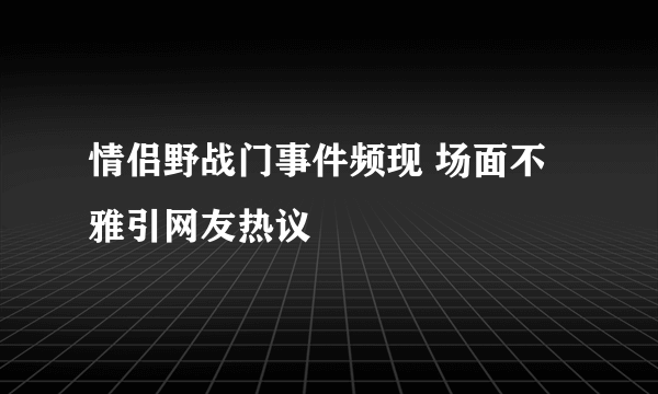 情侣野战门事件频现 场面不雅引网友热议