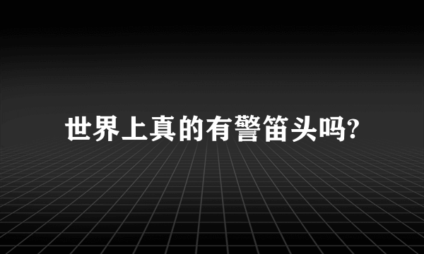 世界上真的有警笛头吗?