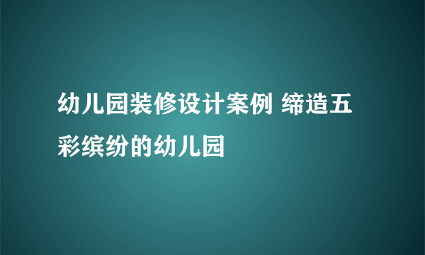 幼儿园装修设计案例 缔造五彩缤纷的幼儿园