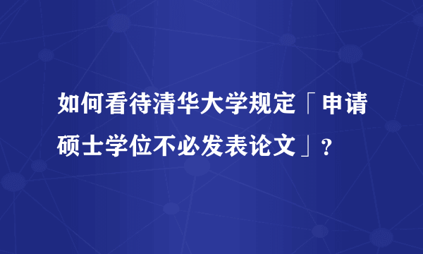 如何看待清华大学规定「申请硕士学位不必发表论文」？