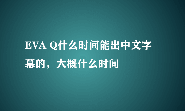 EVA Q什么时间能出中文字幕的，大概什么时间