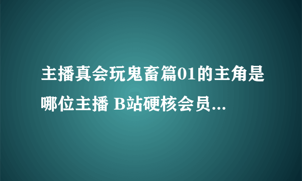 主播真会玩鬼畜篇01的主角是哪位主播 B站硬核会员答题答案