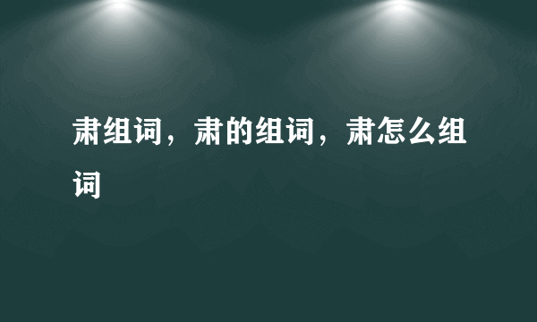 肃组词，肃的组词，肃怎么组词