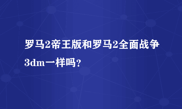 罗马2帝王版和罗马2全面战争3dm一样吗？