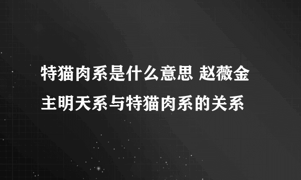 特猫肉系是什么意思 赵薇金主明天系与特猫肉系的关系