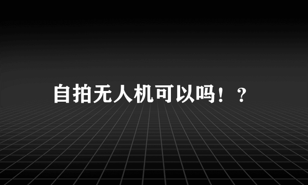 自拍无人机可以吗！？