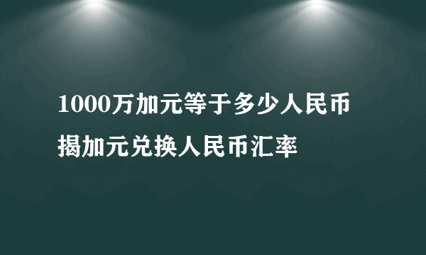 1000万加元等于多少人民币 揭加元兑换人民币汇率