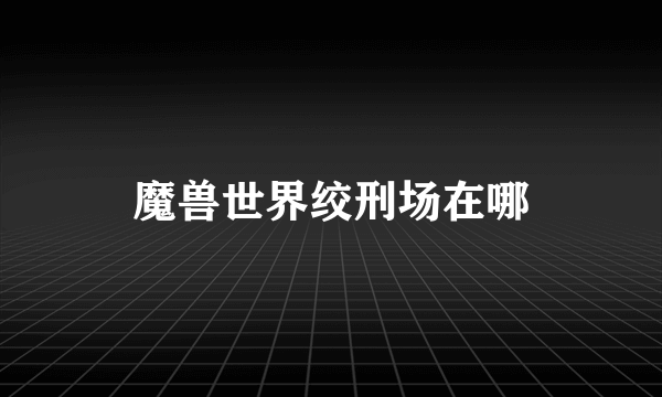 魔兽世界绞刑场在哪