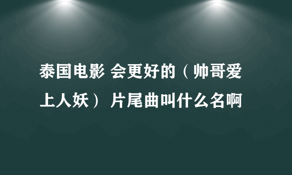 泰国电影 会更好的（帅哥爱上人妖） 片尾曲叫什么名啊