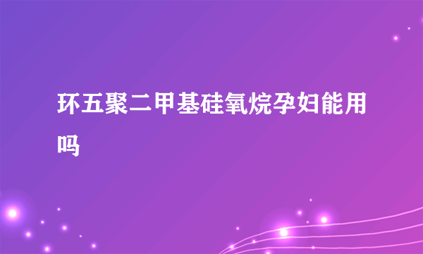 环五聚二甲基硅氧烷孕妇能用吗