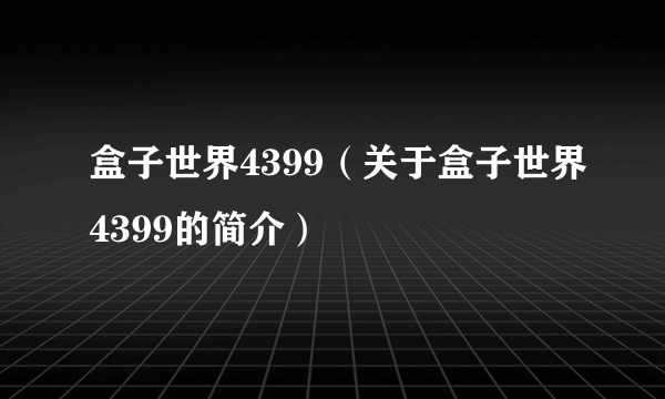 盒子世界4399（关于盒子世界4399的简介）