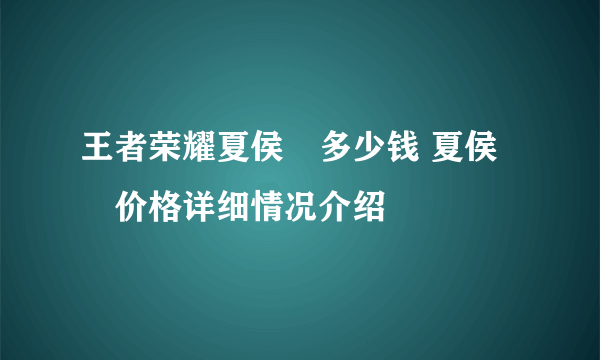 王者荣耀夏侯惇多少钱 夏侯惇价格详细情况介绍
