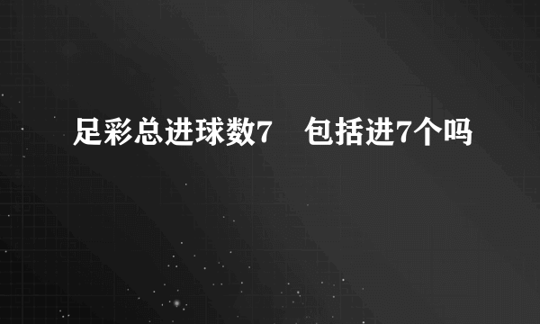 足彩总进球数7➕包括进7个吗