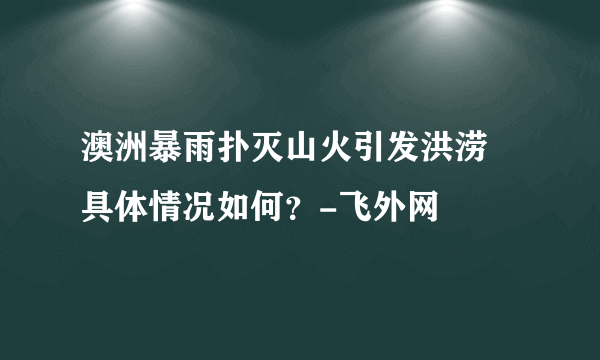 澳洲暴雨扑灭山火引发洪涝 具体情况如何？-飞外网