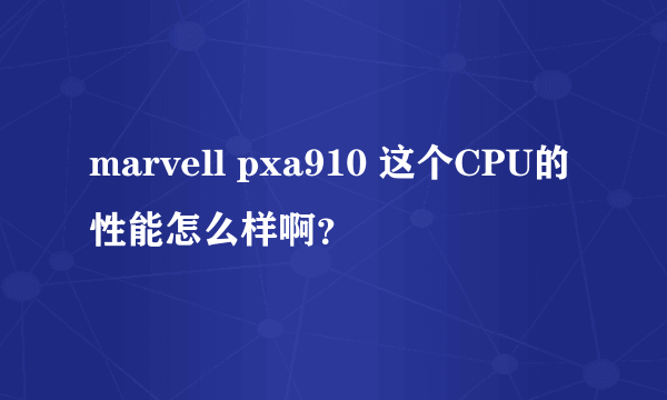 marvell pxa910 这个CPU的性能怎么样啊？