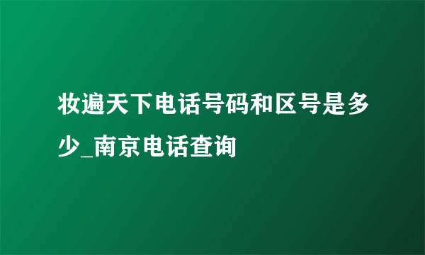 妆遍天下电话号码和区号是多少_南京电话查询
