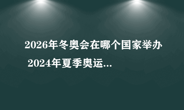 2026年冬奥会在哪个国家举办 2024年夏季奥运会在哪儿举办