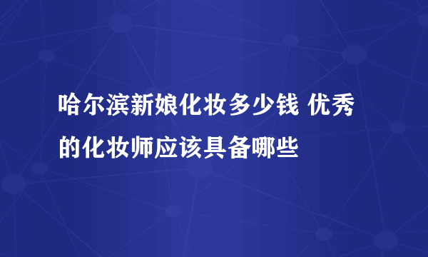 哈尔滨新娘化妆多少钱 优秀的化妆师应该具备哪些