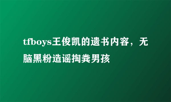 tfboys王俊凯的遗书内容，无脑黑粉造谣掏粪男孩 