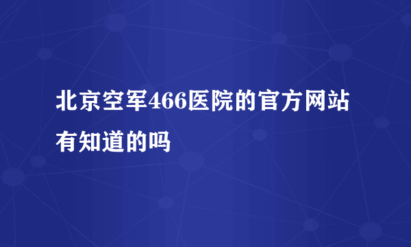 北京空军466医院的官方网站有知道的吗