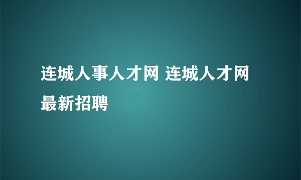 连城人事人才网 连城人才网最新招聘