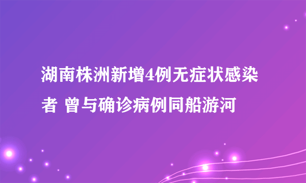 湖南株洲新增4例无症状感染者 曾与确诊病例同船游河