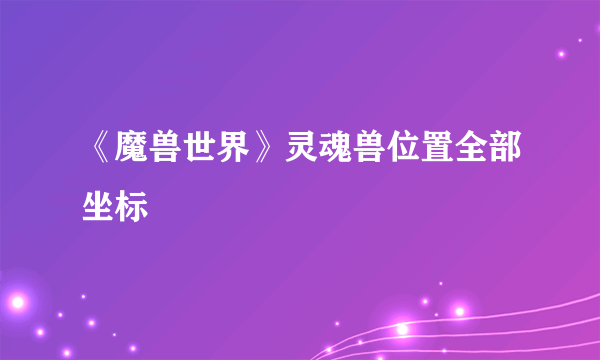 《魔兽世界》灵魂兽位置全部坐标