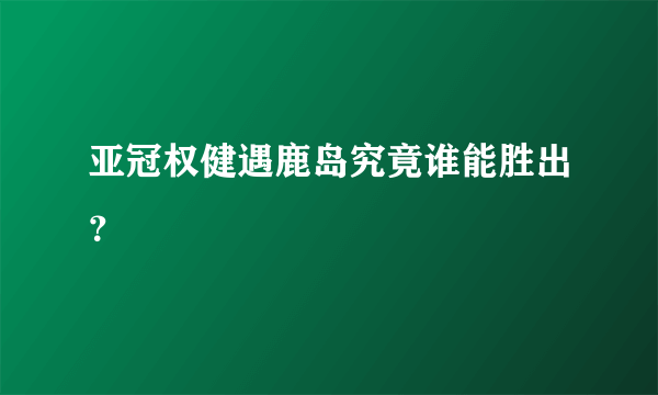 亚冠权健遇鹿岛究竟谁能胜出？