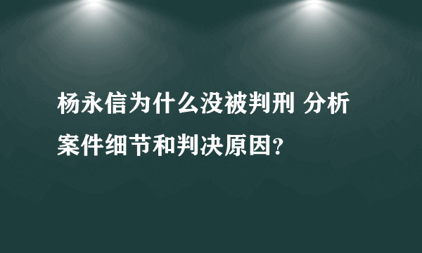 杨永信为什么没被判刑 分析案件细节和判决原因？