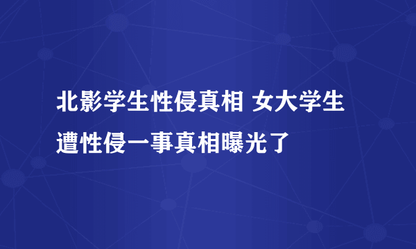 北影学生性侵真相 女大学生遭性侵一事真相曝光了