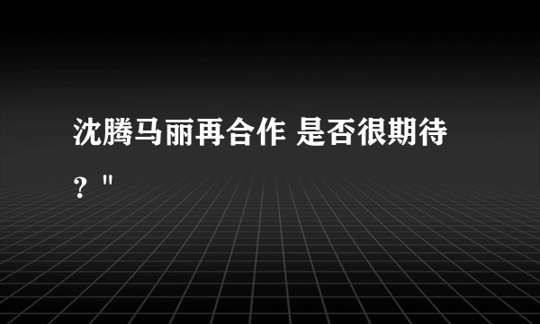 沈腾马丽再合作 是否很期待？
