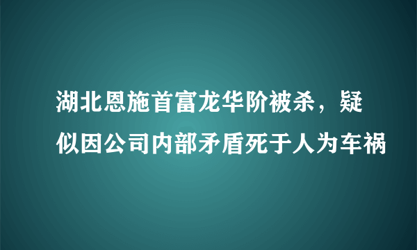 湖北恩施首富龙华阶被杀，疑似因公司内部矛盾死于人为车祸