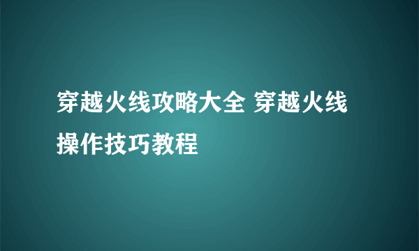 穿越火线攻略大全 穿越火线操作技巧教程