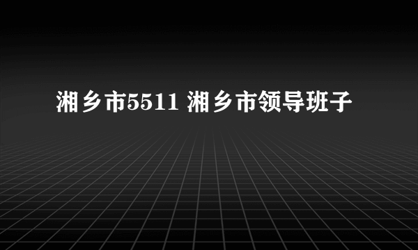湘乡市5511 湘乡市领导班子