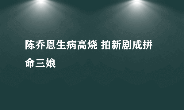 陈乔恩生病高烧 拍新剧成拼命三娘