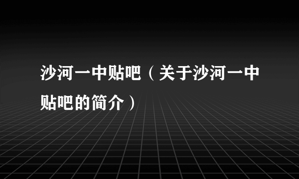 沙河一中贴吧（关于沙河一中贴吧的简介）