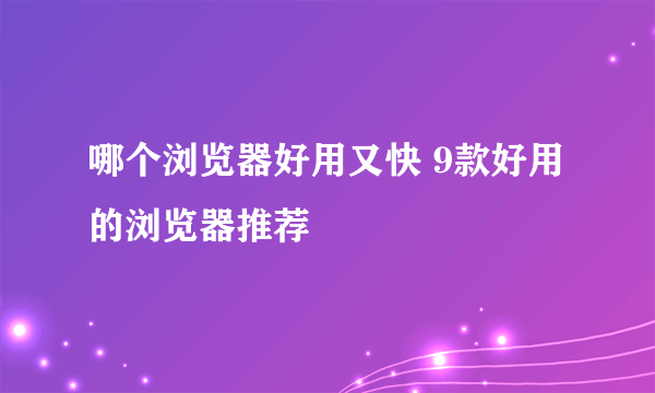 哪个浏览器好用又快 9款好用的浏览器推荐