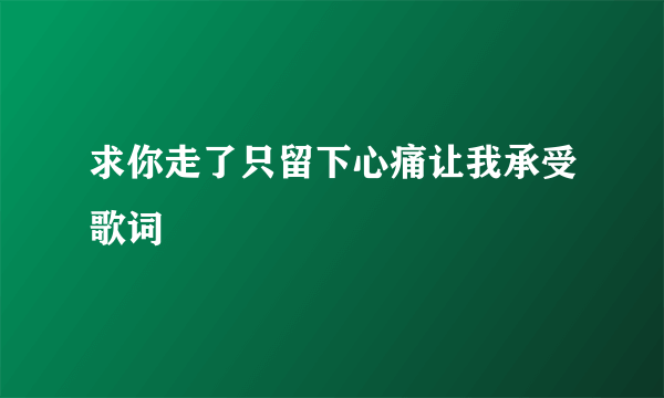 求你走了只留下心痛让我承受歌词
