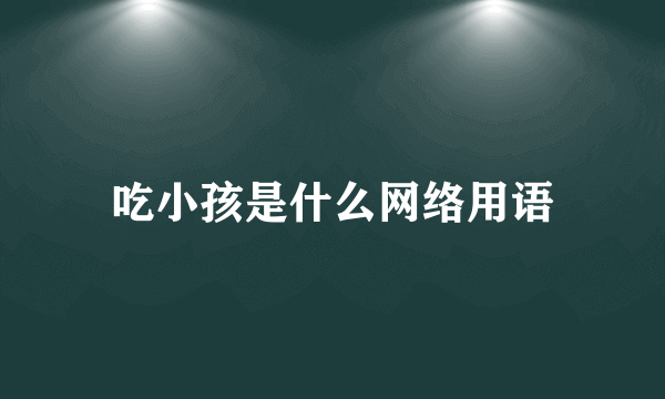 吃小孩是什么网络用语